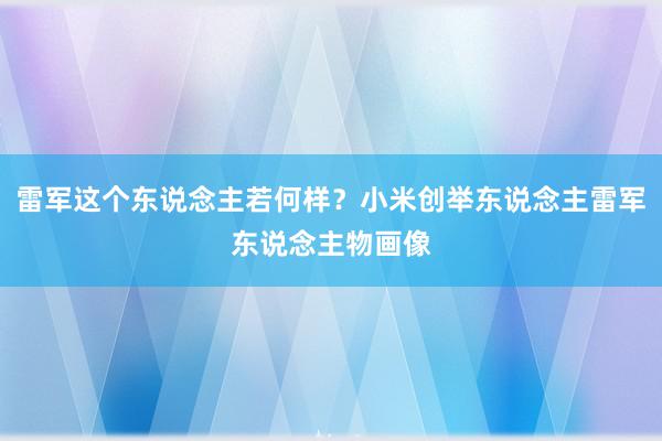 雷军这个东说念主若何样？小米创举东说念主雷军东说念主物画像